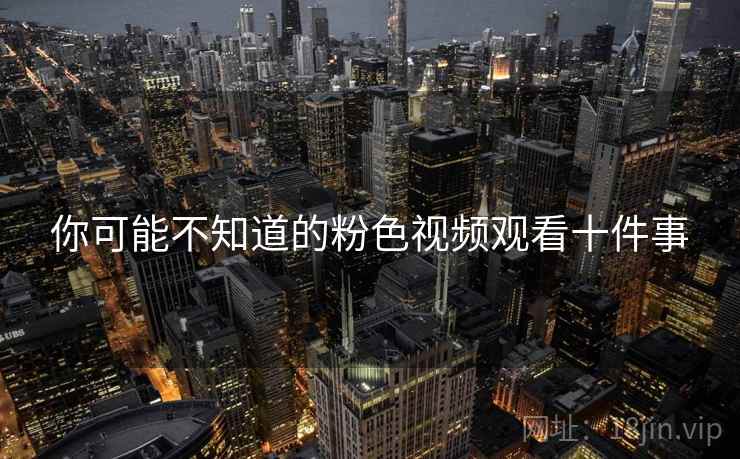 你可能不知道的粉色视频观看十件事