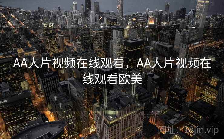 AA大片视频在线观看，AA大片视频在线观看欧美