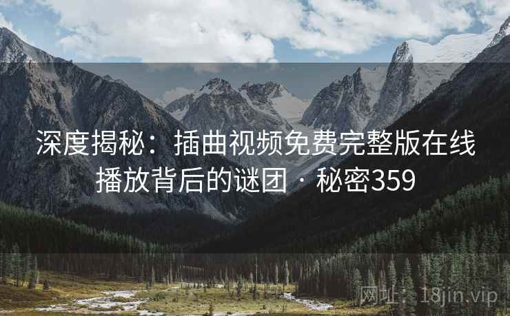 深度揭秘：插曲视频免费完整版在线播放背后的谜团 · 秘密359