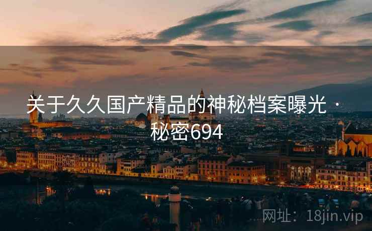 关于久久国产精品的神秘档案曝光 · 秘密694