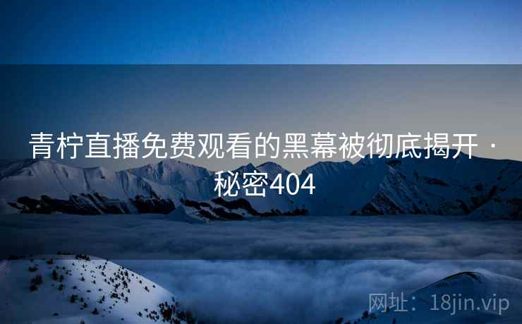 青柠直播免费观看的黑幕被彻底揭开 · 秘密404