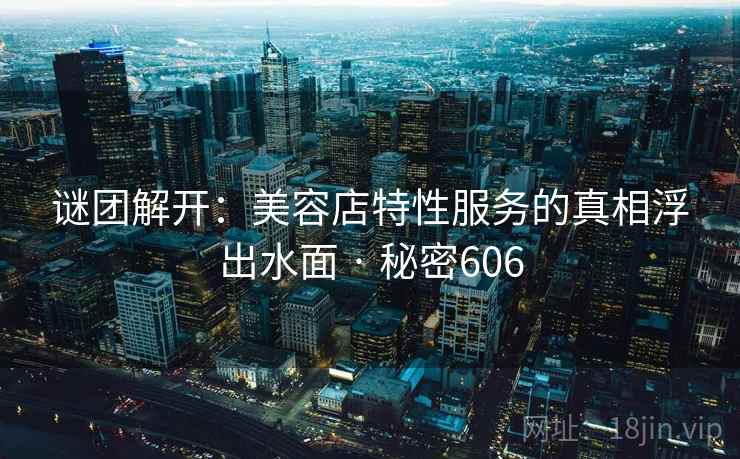 谜团解开：美容店特性服务的真相浮出水面 · 秘密606