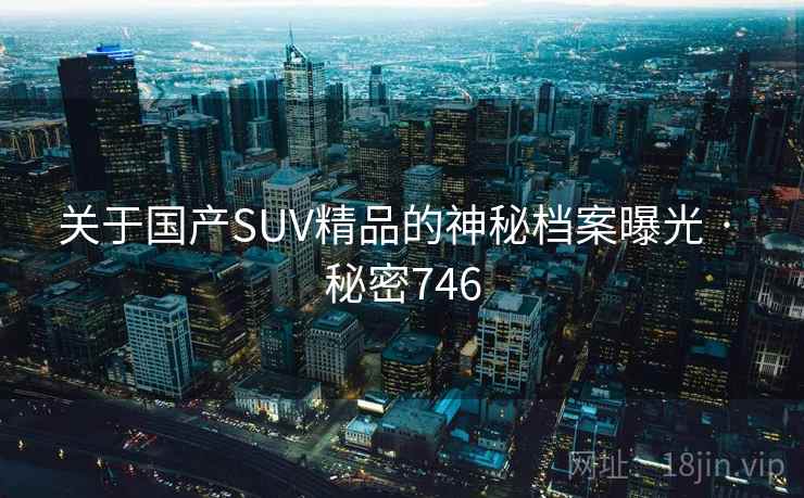 关于国产SUV精品的神秘档案曝光 · 秘密746