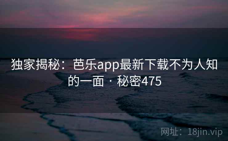 独家揭秘：芭乐app最新下载不为人知的一面 · 秘密475