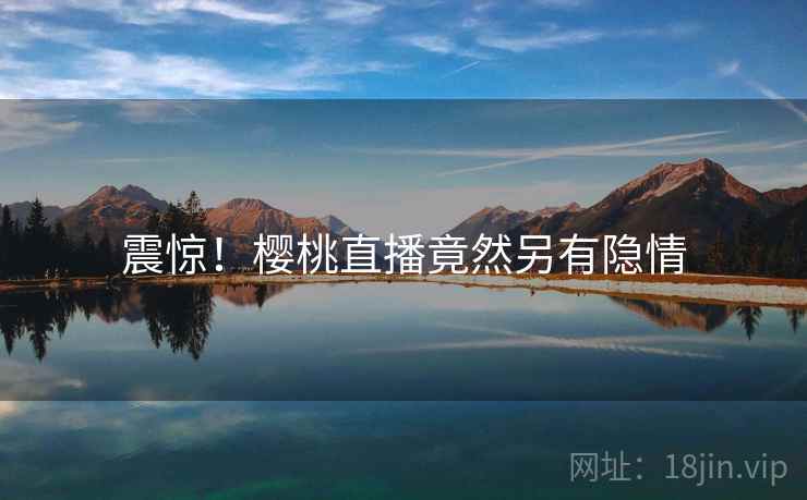 震惊！樱桃直播竟然另有隐情