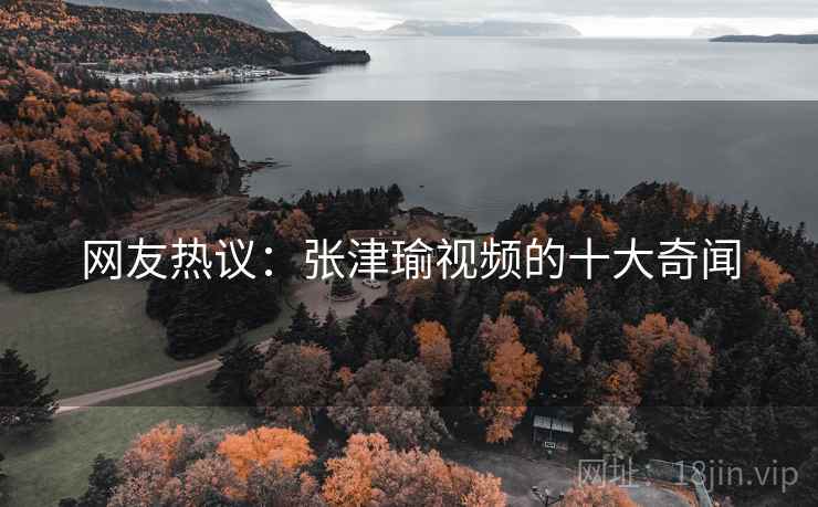 网友热议：张津瑜视频的十大奇闻
