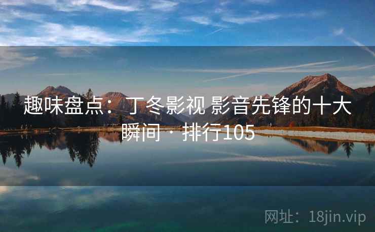 趣味盘点：丁冬影视 影音先锋的十大瞬间 · 排行105