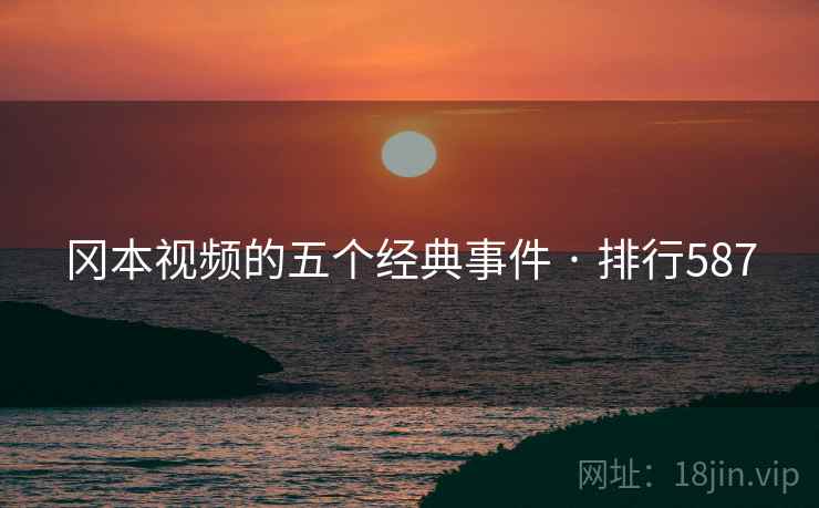 冈本视频的五个经典事件 · 排行587