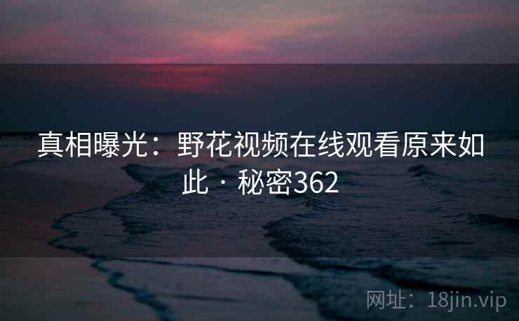 真相曝光：野花视频在线观看原来如此 · 秘密362
