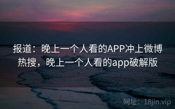 报道：晚上一个人看的APP冲上微博热搜，晚上一个人看的app破解版