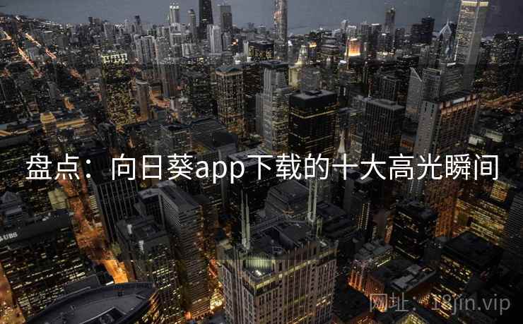 盘点：向日葵app下载的十大高光瞬间