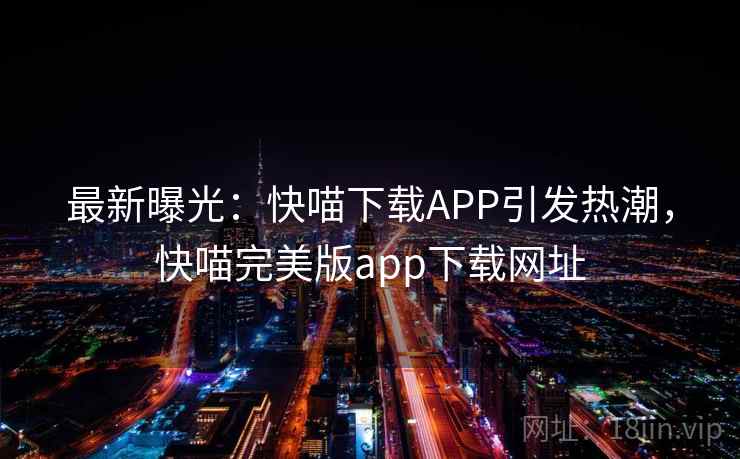 最新曝光:快喵下载APP引发热潮,快喵完美版app下载网址