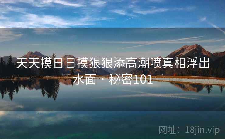 详细阅读:天天摸日日摸狠狠添高潮喷真相浮出水面 · 秘密101 天天摸日日摸狠狠添高潮喷真相浮出水面 · 秘密101