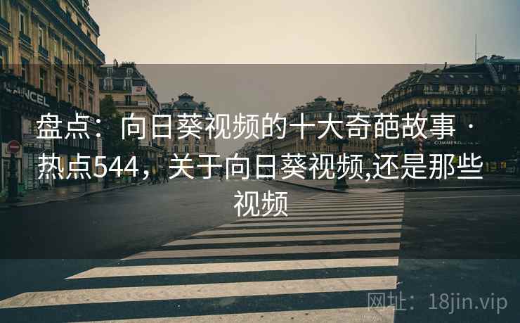 详细阅读:盘点:向日葵视频的十大奇葩故事 · 热点544,关于向日葵视频,还是那些视频 盘点:向日葵视频的十大奇葩故事 · 热点544,关于向日葵视频,还是那些视频