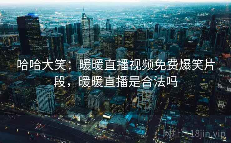 哈哈大笑:暖暖直播视频免费爆笑片段,暖暖直播是合法吗