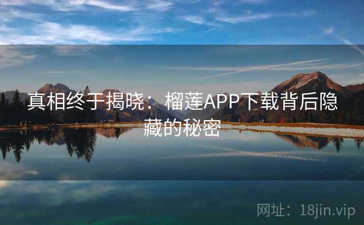 真相终于揭晓:榴莲APP下载背后隐藏的秘密