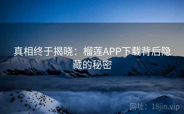 真相终于揭晓:榴莲APP下载背后隐藏的秘密