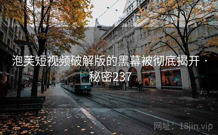 详细阅读:泡芙短视频破解版的黑幕被彻底揭开 · 秘密237 泡芙短视频破解版的黑幕被彻底揭开 · 秘密237