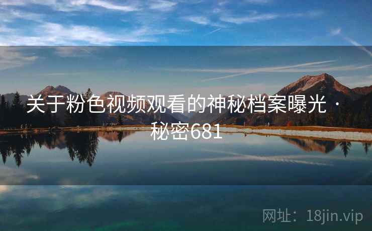 详细阅读:关于粉色视频观看的神秘档案曝光 · 秘密681 关于粉色视频观看的神秘档案曝光 · 秘密681