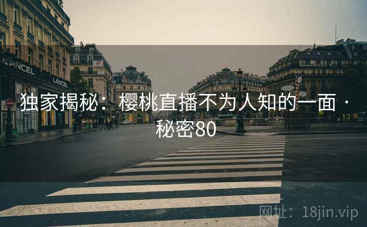 详细阅读:独家揭秘:樱桃直播不为人知的一面 · 秘密80 独家揭秘:樱桃直播不为人知的一面 · 秘密80