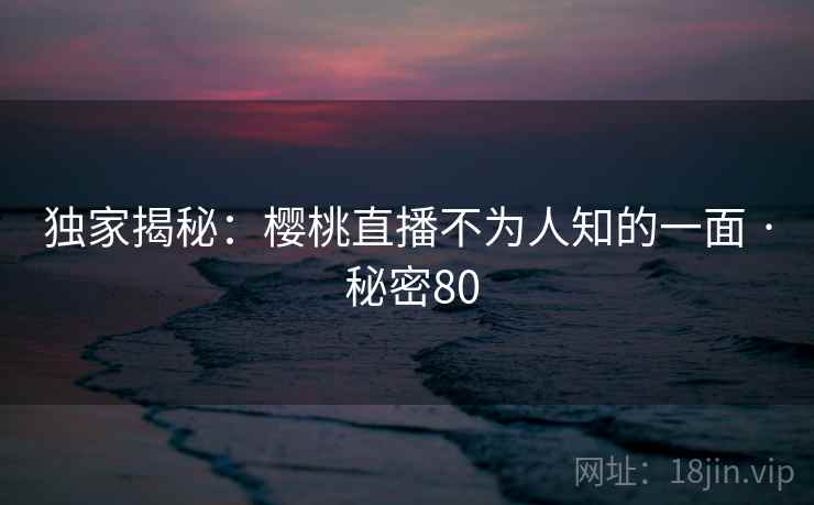 独家揭秘:樱桃直播不为人知的一面 · 秘密80