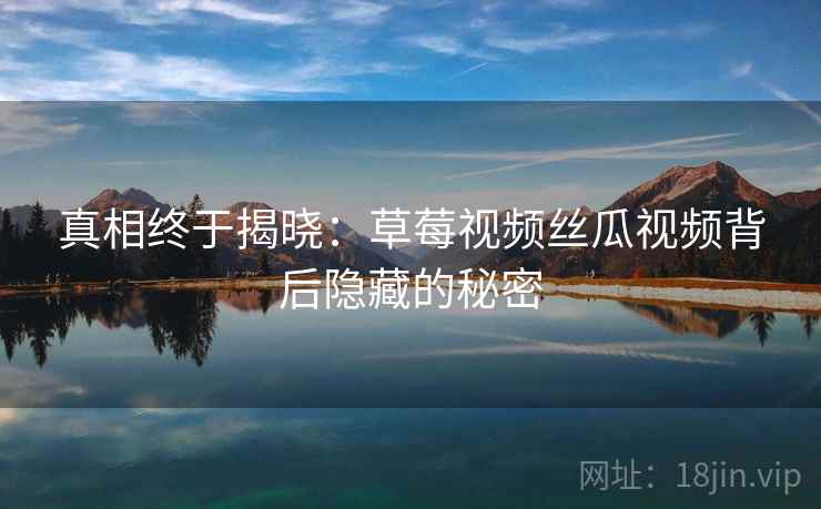 真相终于揭晓:草莓视频丝瓜视频背后隐藏的秘密