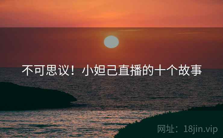 详细阅读:不可思议!小妲己直播的十个故事 不可思议!小妲己直播的十个故事
