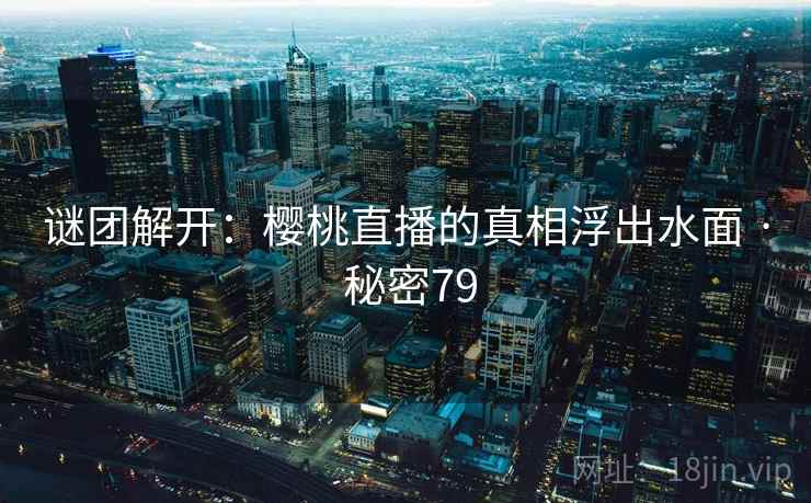 详细阅读:谜团解开:樱桃直播的真相浮出水面 · 秘密79 谜团解开:樱桃直播的真相浮出水面 · 秘密79