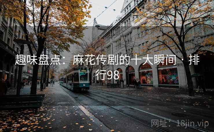 详细阅读:趣味盘点:麻花传剧的十大瞬间 · 排行98 趣味盘点:麻花传剧的十大瞬间 · 排行98