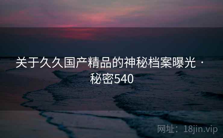 详细阅读:关于久久国产精品的神秘档案曝光 · 秘密540 关于久久国产精品的神秘档案曝光 · 秘密540