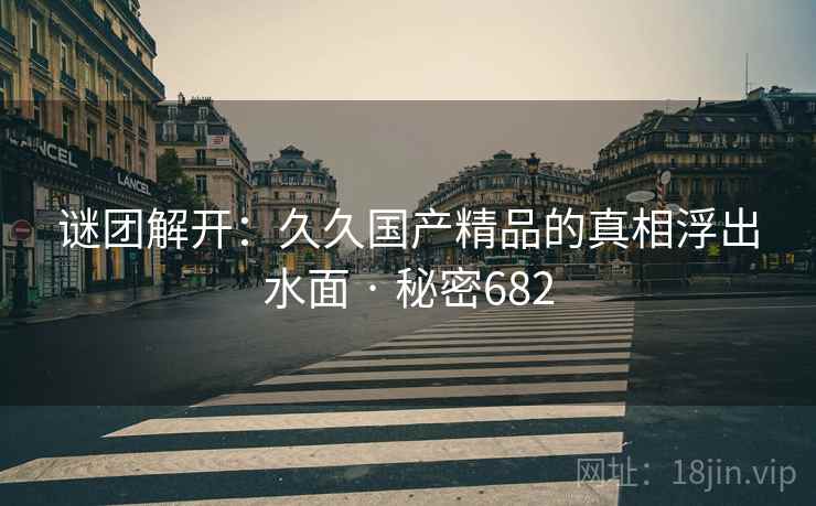 详细阅读:谜团解开:久久国产精品的真相浮出水面 · 秘密682 谜团解开:久久国产精品的真相浮出水面 · 秘密682