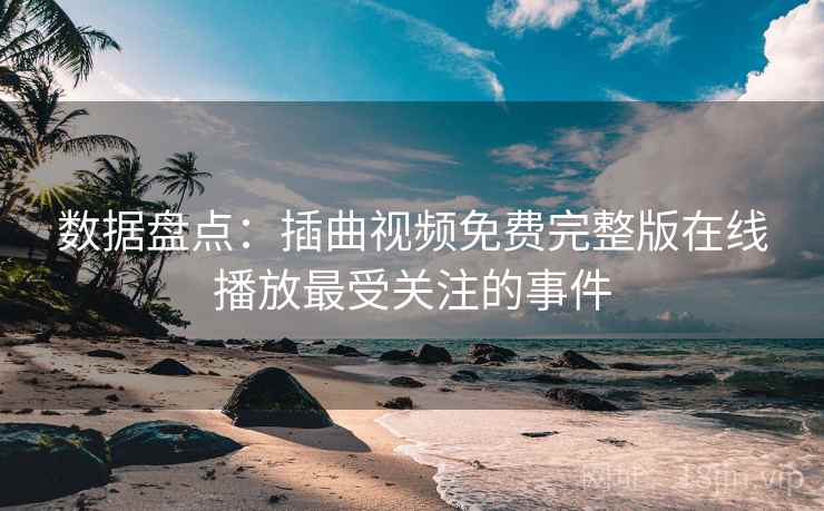 详细阅读:数据盘点:插曲视频免费完整版在线播放最受关注的事件 数据盘点:插曲视频免费完整版在线播放最受关注的事件