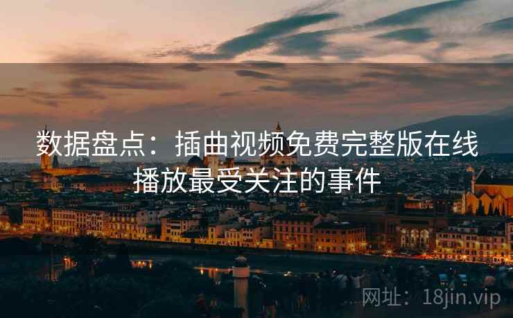 数据盘点:插曲视频免费完整版在线播放最受关注的事件