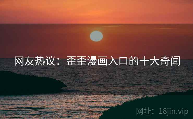 详细阅读:网友热议:歪歪漫画入口的十大奇闻 网友热议:歪歪漫画入口的十大奇闻