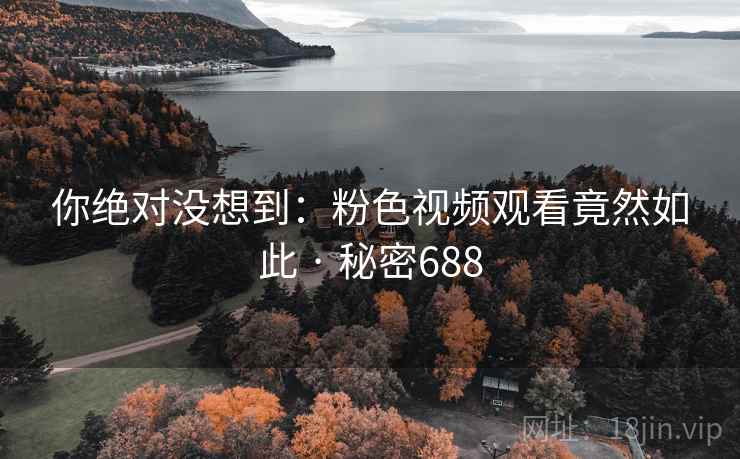 详细阅读:你绝对没想到:粉色视频观看竟然如此 · 秘密688 你绝对没想到:粉色视频观看竟然如此 · 秘密688
