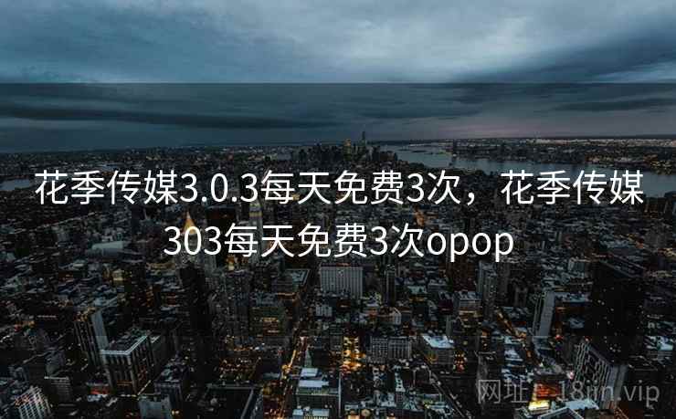 花季传媒3.0.3每天免费3次，花季传媒303每天免费3次opop