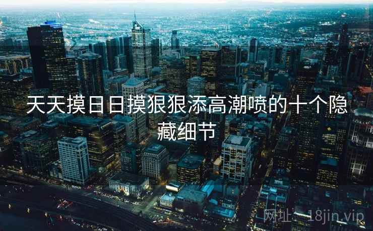 详细阅读:天天摸日日摸狠狠添高潮喷的十个隐藏细节 天天摸日日摸狠狠添高潮喷的十个隐藏细节