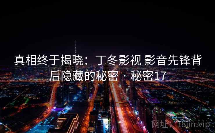 详细阅读:真相终于揭晓:丁冬影视 影音先锋背后隐藏的秘密 · 秘密17 真相终于揭晓:丁冬影视 影音先锋背后隐藏的秘密 · 秘密17