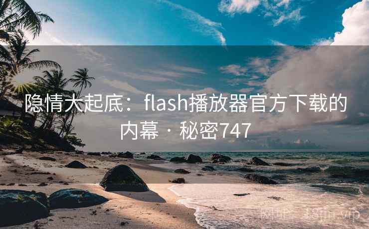 隐情大起底：flash播放器官方下载的内幕 · 秘密747