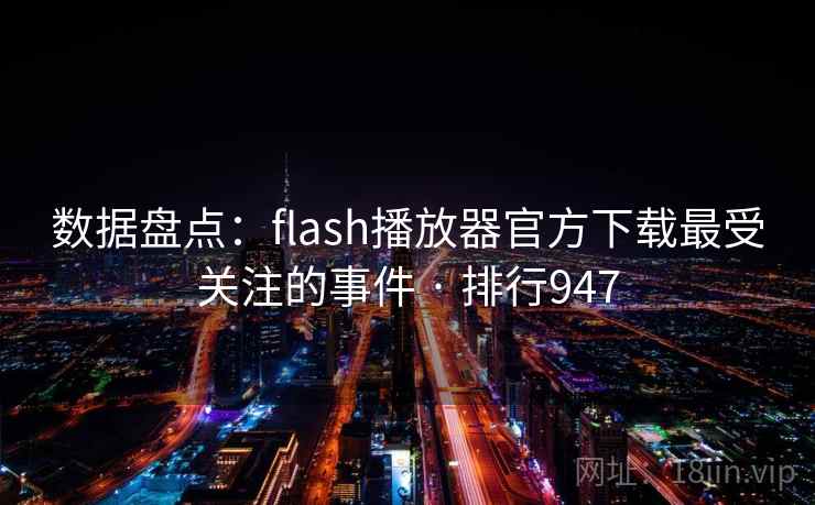 详细阅读:数据盘点:flash播放器官方下载最受关注的事件 · 排行947 数据盘点:flash播放器官方下载最受关注的事件 · 排行947