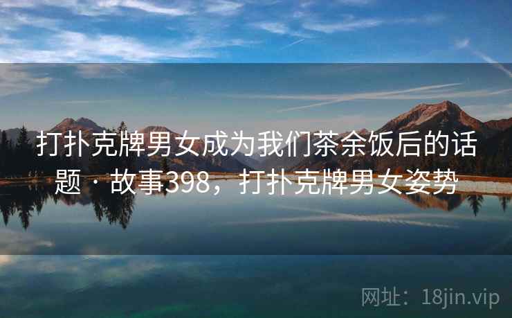 详细阅读:打扑克牌男女成为我们茶余饭后的话题 · 故事398,打扑克牌男女姿势 打扑克牌男女成为我们茶余饭后的话题 · 故事398,打扑克牌男女姿势