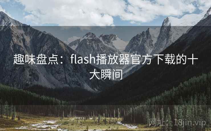 详细阅读:趣味盘点:flash播放器官方下载的十大瞬间 趣味盘点:flash播放器官方下载的十大瞬间